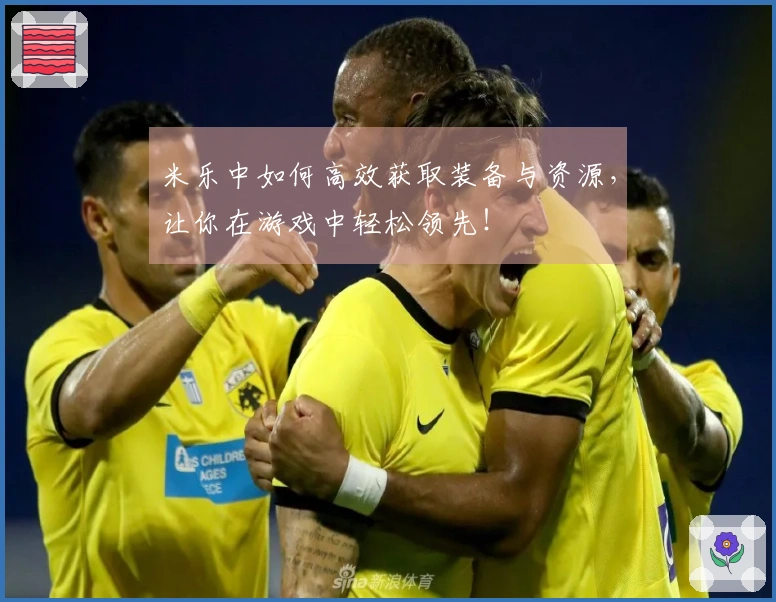 米乐中如何高效获取装备与资源，让你在游戏中轻松领先！