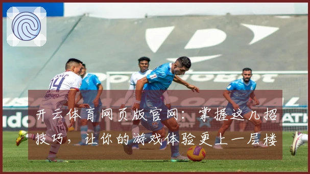 开云体育网页版官网：掌握这几招技巧，让你的游戏体验更上一层楼