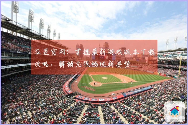 亚星官网：掌握最新游戏版本下载攻略，解锁无限畅玩新姿势