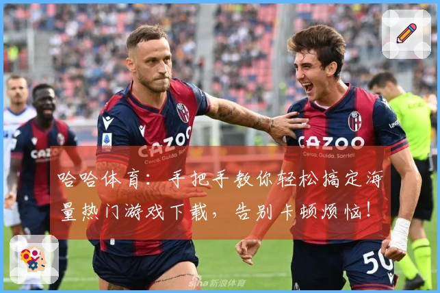 哈哈体育：手把手教你轻松搞定海量热门游戏下载，告别卡顿烦恼！