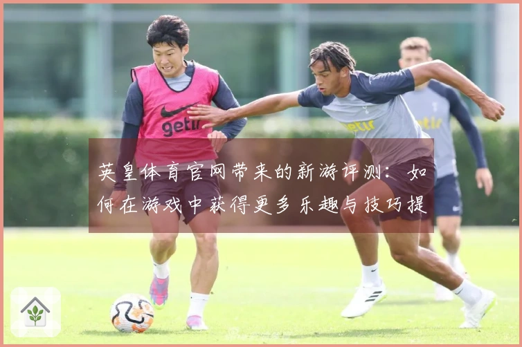 英皇体育官网带来的新游评测：如何在游戏中获得更多乐趣与技巧提升