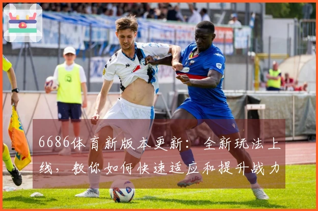 6686体育新版本更新：全新玩法上线，教你如何快速适应和提升战力！
