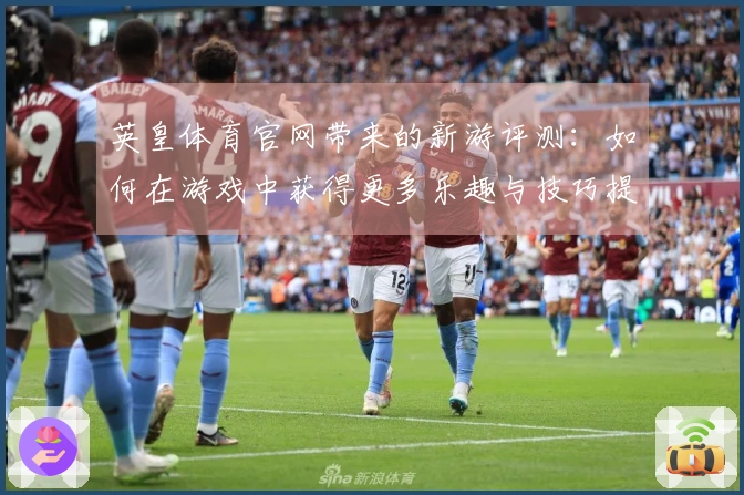 英皇体育官网带来的新游评测：如何在游戏中获得更多乐趣与技巧提升