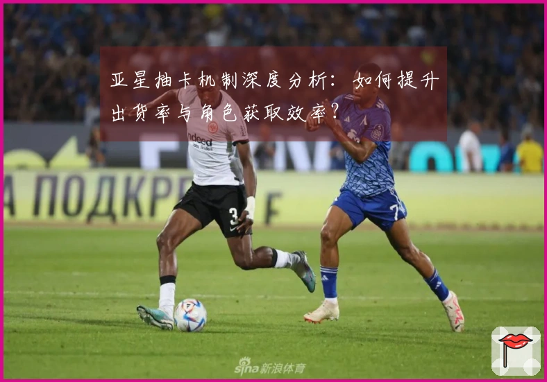 亚星抽卡机制深度分析：如何提升出货率与角色获取效率？