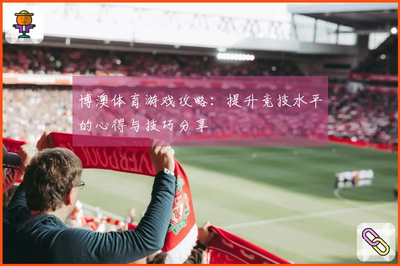 博澳体育游戏攻略：提升竞技水平的心得与技巧分享