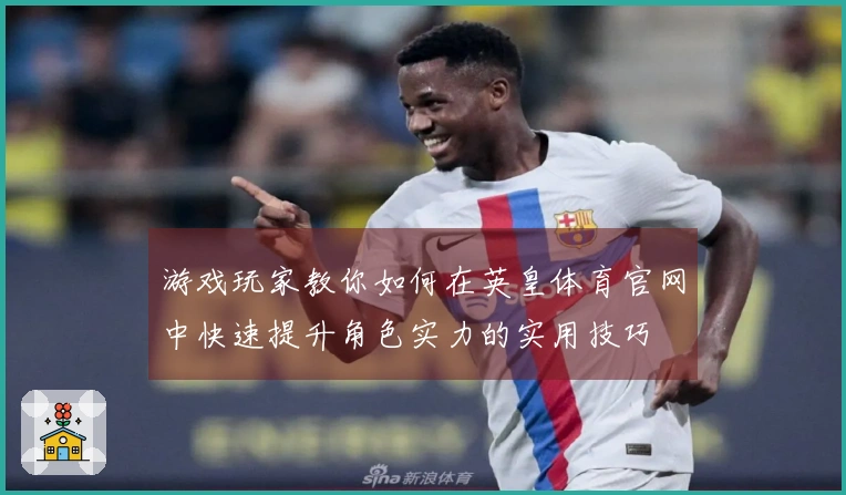 游戏玩家教你如何在英皇体育官网中快速提升角色实力的实用技巧