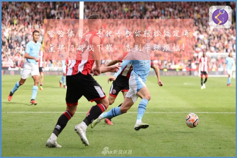哈哈体育：手把手教你轻松搞定海量热门游戏下载，告别卡顿烦恼！