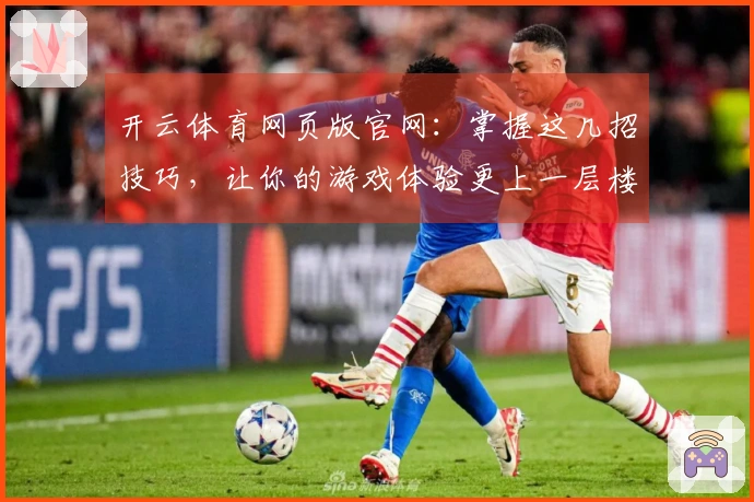 开云体育网页版官网：掌握这几招技巧，让你的游戏体验更上一层楼