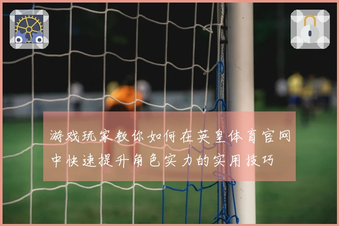游戏玩家教你如何在英皇体育官网中快速提升角色实力的实用技巧