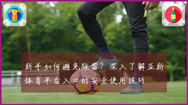新手如何避免踩雷？深入了解亚新体育平台入口的安全使用技巧