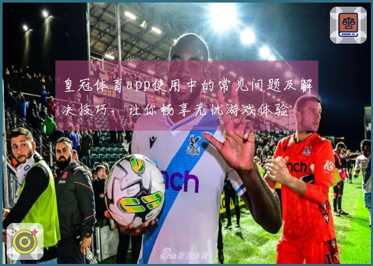 皇冠体育app使用中的常见问题及解决技巧，让你畅享无忧游戏体验