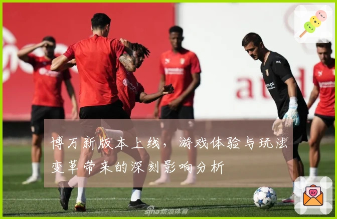 博万新版本上线，游戏体验与玩法变革带来的深刻影响分析