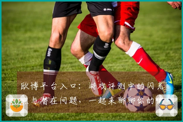 欧博平台入口：游戏评测中的闪光点与潜在问题，一起来聊聊你的体验感受