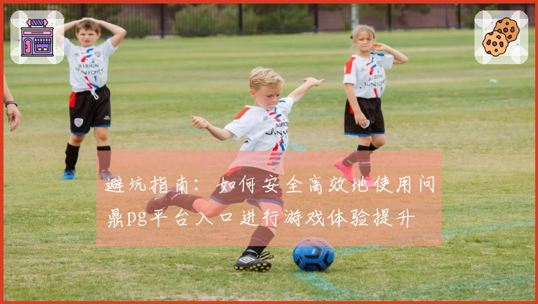 避坑指南：如何安全高效地使用问鼎pg平台入口进行游戏体验提升
