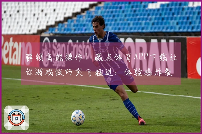 解锁高能操作！赢点体育APP下载让你游戏技巧突飞猛进，体验感炸裂提升！