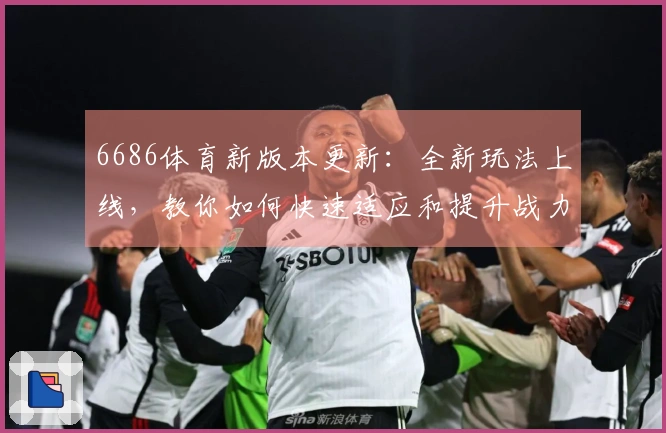 6686体育新版本更新：全新玩法上线，教你如何快速适应和提升战力！