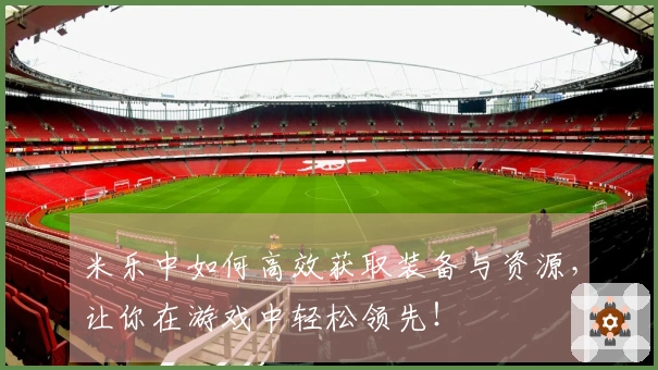 米乐中如何高效获取装备与资源，让你在游戏中轻松领先！