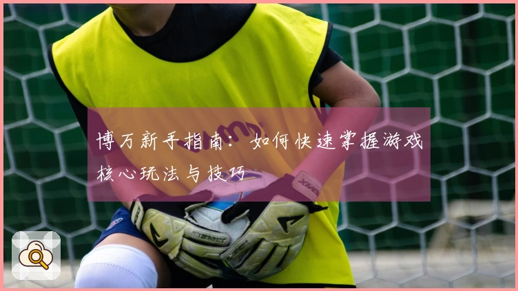 博万新手指南：如何快速掌握游戏核心玩法与技巧