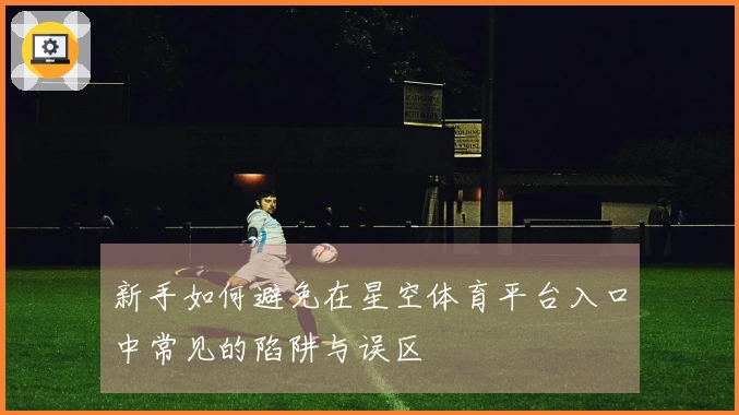 新手如何避免在星空体育平台入口中常见的陷阱与误区