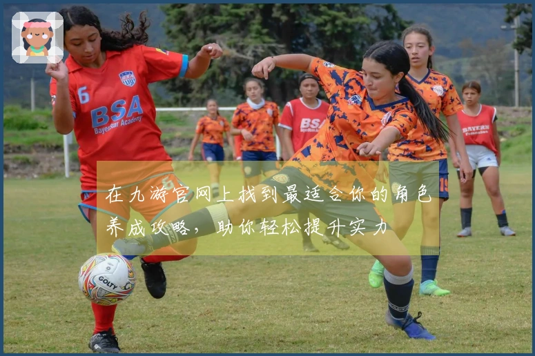 在九游官网上找到最适合你的角色养成攻略，助你轻松提升实力