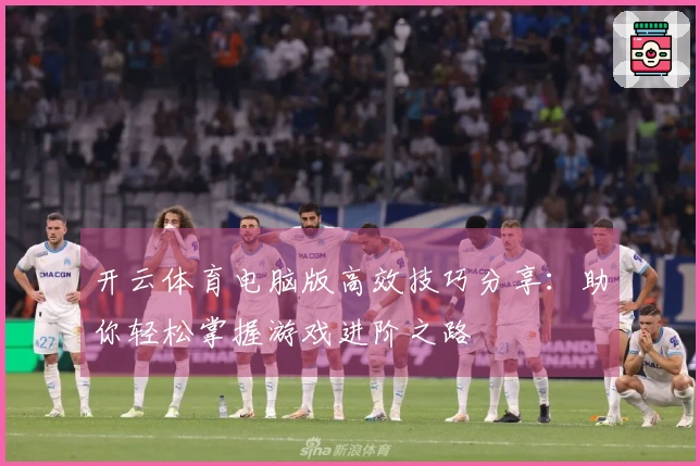 开云体育电脑版高效技巧分享：助你轻松掌握游戏进阶之路