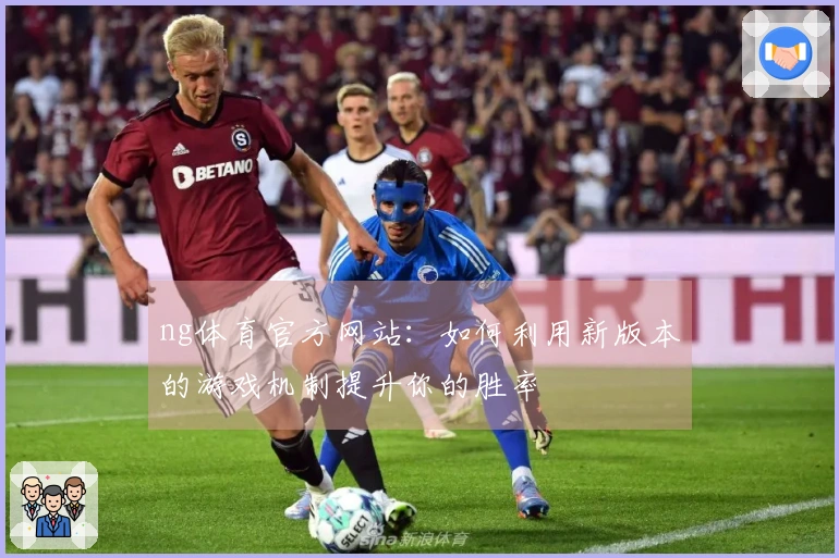ng体育官方网站：如何利用新版本的游戏机制提升你的胜率