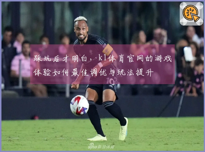 踩坑后才明白，k1体育官网的游戏体验如何最佳调优与玩法提升